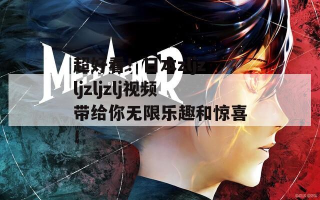 超好看！日本zljzljzljzlj视频带给你无限乐趣和惊喜！