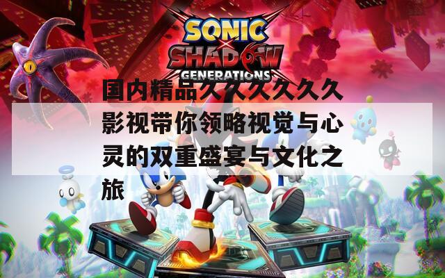国内精品久久久久久久影视带你领略视觉与心灵的双重盛宴与文化之旅