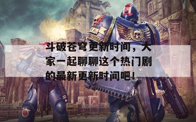斗破苍穹更新时间，大家一起聊聊这个热门剧的最新更新时间吧！