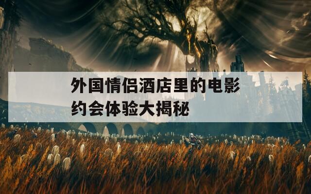 外国情侣酒店里的电影约会体验大揭秘