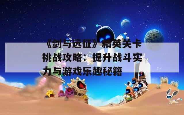 《剑与远征》精英关卡挑战攻略：提升战斗实力与游戏乐趣秘籍