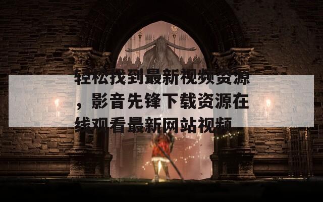 轻松找到最新视频资源，影音先锋下载资源在线观看最新网站视频