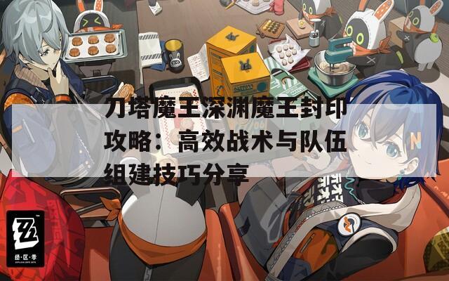 刀塔魔王深渊魔王封印攻略：高效战术与队伍组建技巧分享