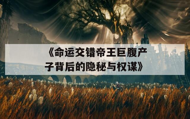 《命运交错帝王巨腹产子背后的隐秘与权谋》