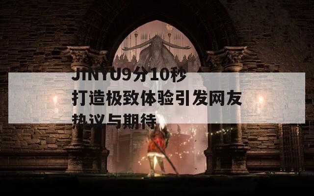 JINYU9分10秒打造极致体验引发网友热议与期待