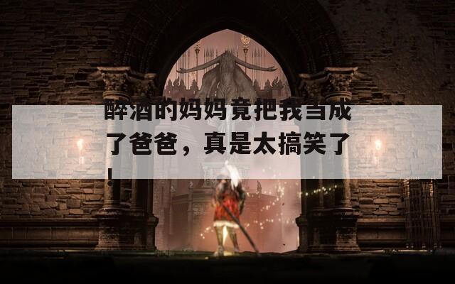 醉酒的妈妈竟把我当成了爸爸，真是太搞笑了！