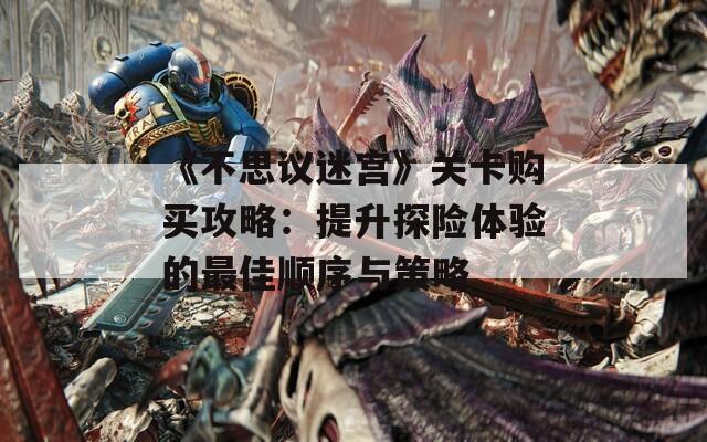 《不思议迷宫》关卡购买攻略：提升探险体验的最佳顺序与策略
