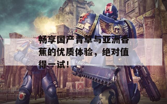 畅享国产青草与亚洲香蕉的优质体验，绝对值得一试！