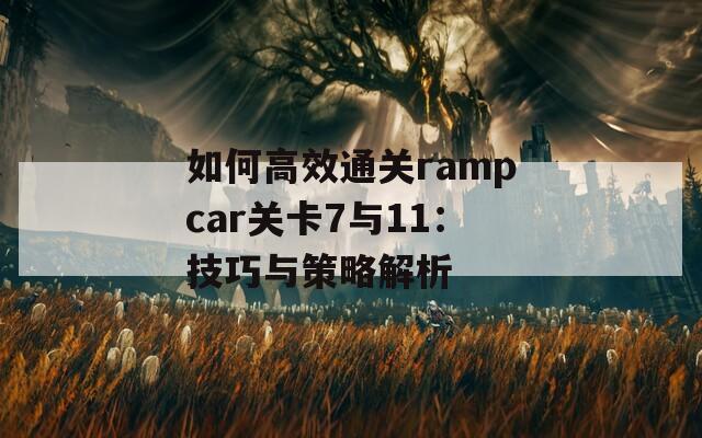 如何高效通关rampcar关卡7与11：技巧与策略解析