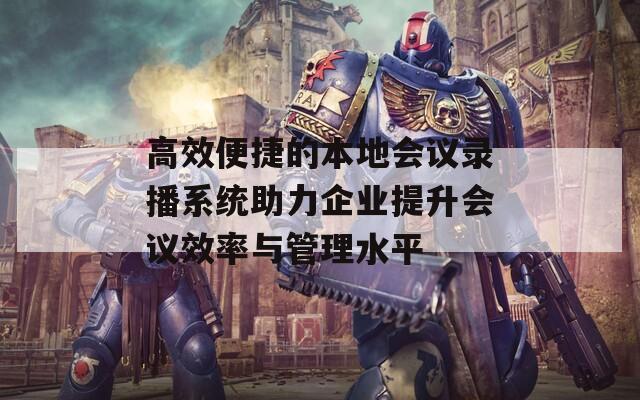 高效便捷的本地会议录播系统助力企业提升会议效率与管理水平