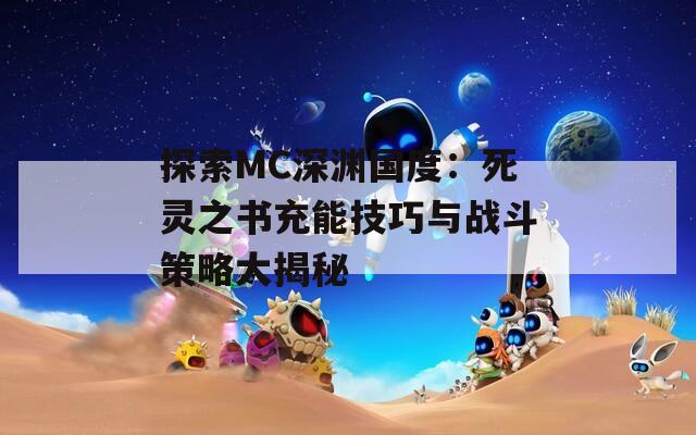 探索MC深渊国度：死灵之书充能技巧与战斗策略大揭秘