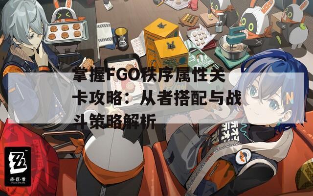 掌握FGO秩序属性关卡攻略：从者搭配与战斗策略解析