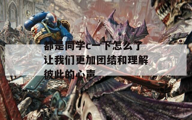 都是同学c一下怎么了让我们更加团结和理解彼此的心声