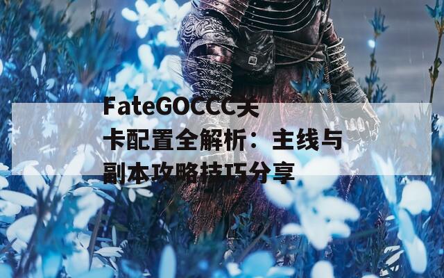 FateGOCCC关卡配置全解析：主线与副本攻略技巧分享
