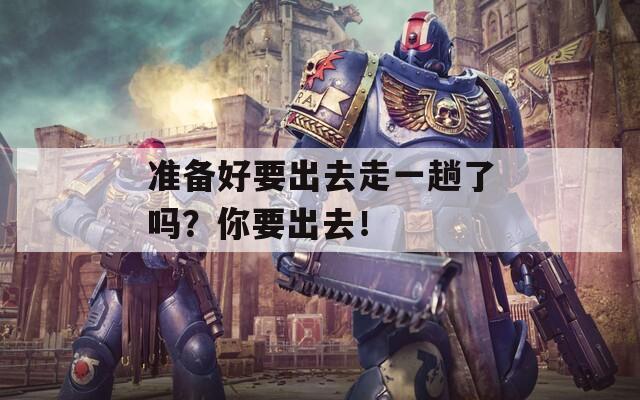准备好要出去走一趟了吗？你要出去！