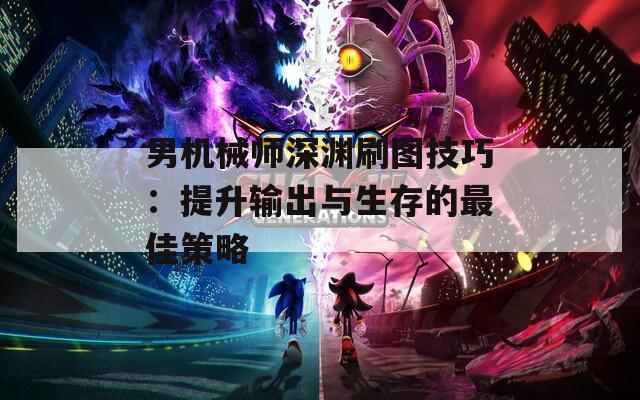 男机械师深渊刷图技巧：提升输出与生存的最佳策略