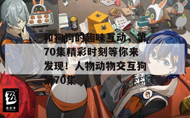 和狗狗的趣味互动，第70集精彩时刻等你来发现！人物动物交互狗第70集