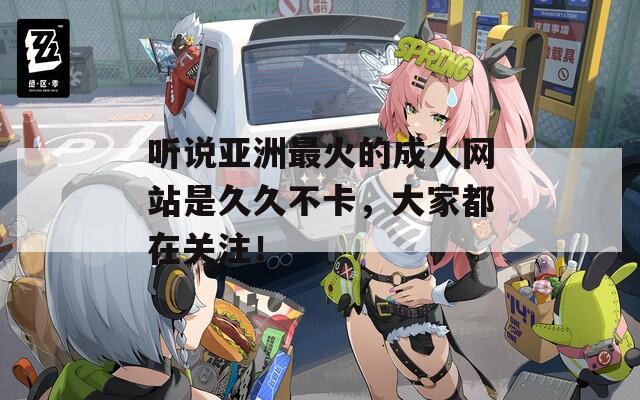 听说亚洲最火的成人网站是久久不卡，大家都在关注！