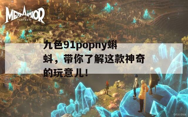 九色91popny蝌蚪，带你了解这款神奇的玩意儿！