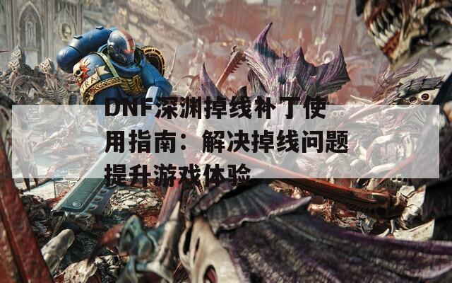 DNF深渊掉线补丁使用指南：解决掉线问题提升游戏体验