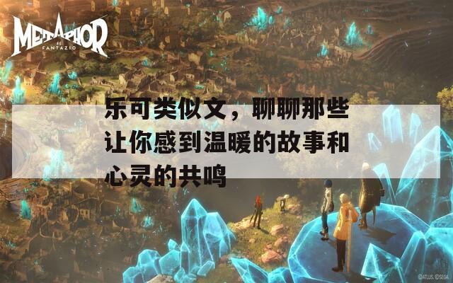 乐可类似文，聊聊那些让你感到温暖的故事和心灵的共鸣