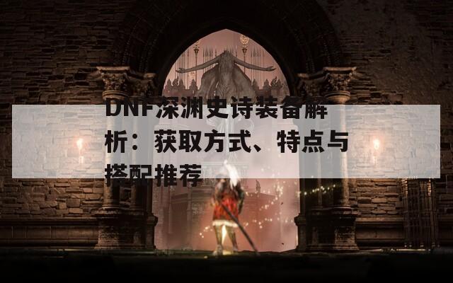 DNF深渊史诗装备解析：获取方式、特点与搭配推荐