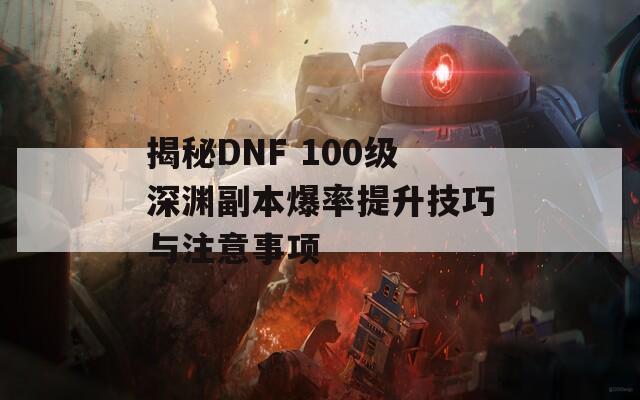 揭秘DNF 100级深渊副本爆率提升技巧与注意事项