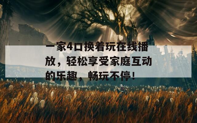 一家4口换着玩在线播放，轻松享受家庭互动的乐趣，畅玩不停！