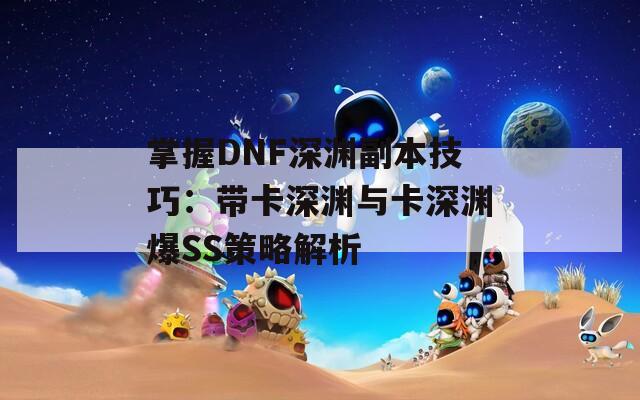 掌握DNF深渊副本技巧：带卡深渊与卡深渊爆SS策略解析
