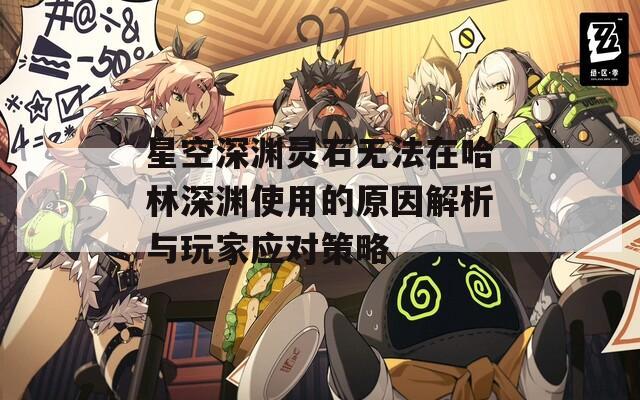 星空深渊灵石无法在哈林深渊使用的原因解析与玩家应对策略