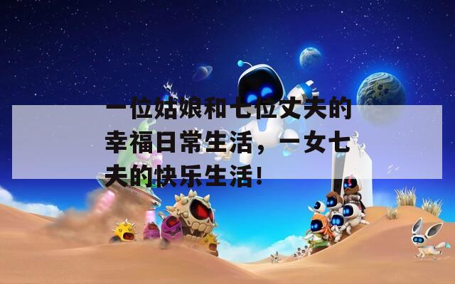 一位姑娘和七位丈夫的幸福日常生活，一女七夫的快乐生活！