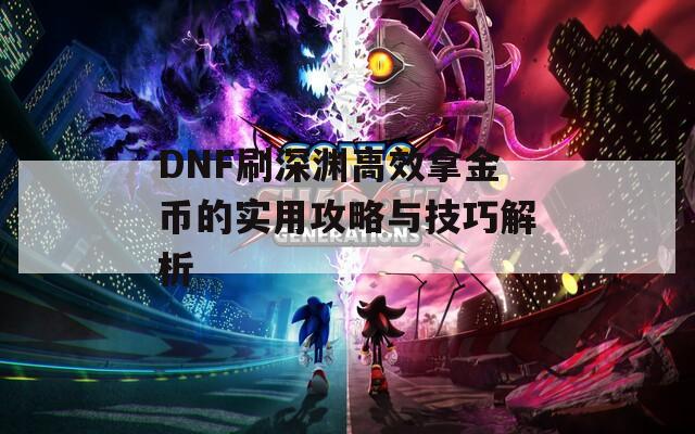 DNF刷深渊高效拿金币的实用攻略与技巧解析