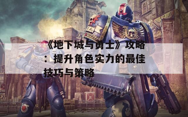 《地下城与勇士》攻略：提升角色实力的最佳技巧与策略