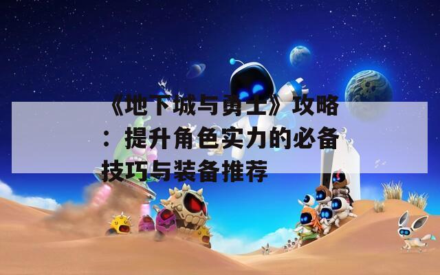 《地下城与勇士》攻略：提升角色实力的必备技巧与装备推荐