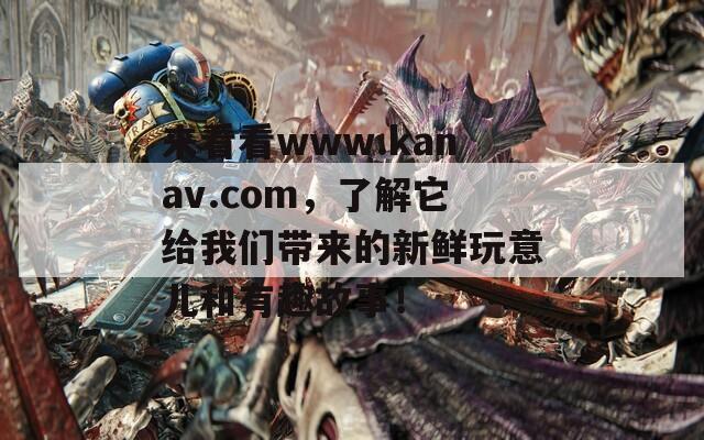 来看看www.kanav.com，了解它给我们带来的新鲜玩意儿和有趣故事！