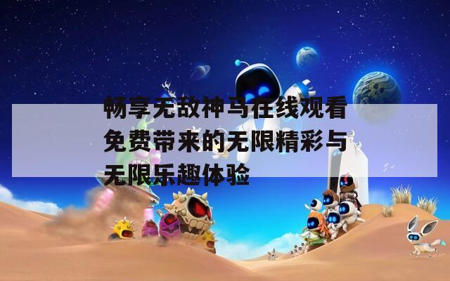 畅享无敌神马在线观看免费带来的无限精彩与无限乐趣体验