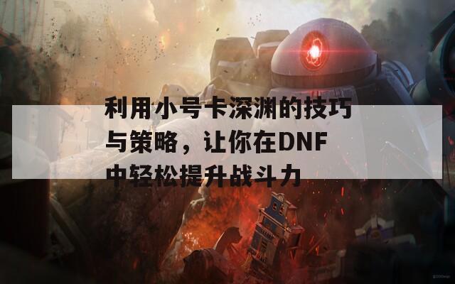 利用小号卡深渊的技巧与策略，让你在DNF中轻松提升战斗力