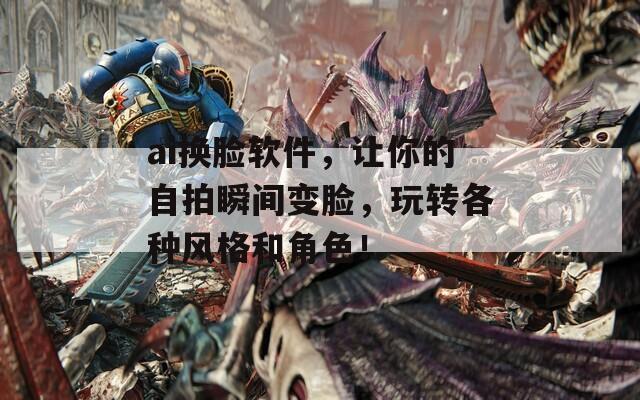 ai换脸软件，让你的自拍瞬间变脸，玩转各种风格和角色！