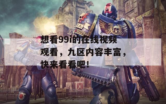 想看99i的在线视频观看，九区内容丰富，快来看看吧！