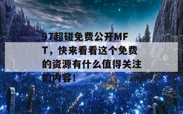 97超碰免费公开MFT，快来看看这个免费的资源有什么值得关注的内容！
