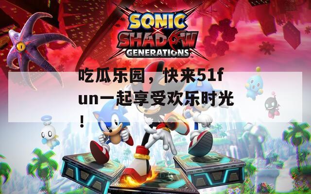 吃瓜乐园，快来51fun一起享受欢乐时光！