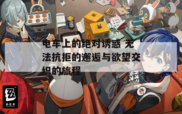 电车上的绝对诱惑 无法抗拒的邂逅与欲望交织的旅程