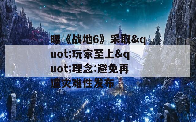 曝《战地6》采取"玩家至上"理念:避免再遭灾难性发布