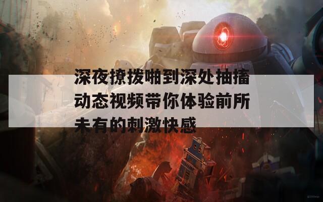 深夜撩拨啪到深处抽搐动态视频带你体验前所未有的刺激快感