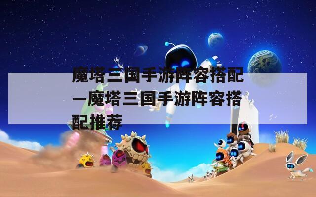 魔塔三国手游阵容搭配—魔塔三国手游阵容搭配推荐