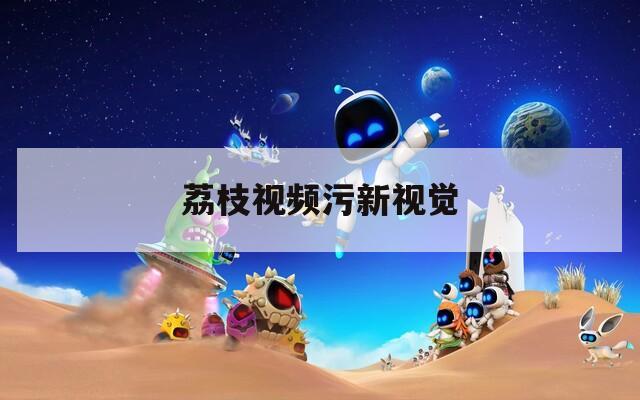 荔枝视频污新视觉