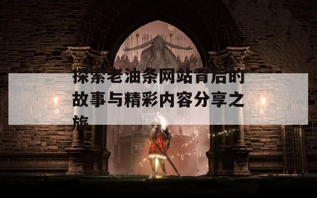 探索老油条网站背后的故事与精彩内容分享之旅
