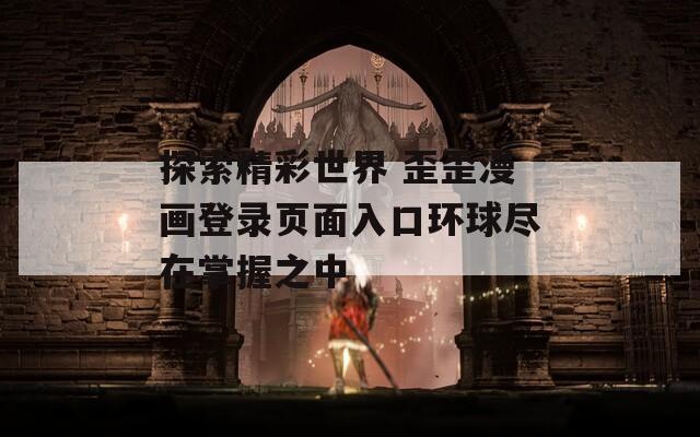 探索精彩世界 歪歪漫画登录页面入口环球尽在掌握之中