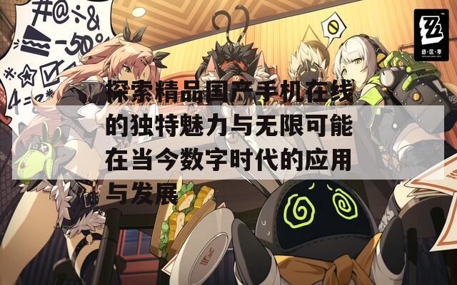 探索精品国产手机在线的独特魅力与无限可能在当今数字时代的应用与发展