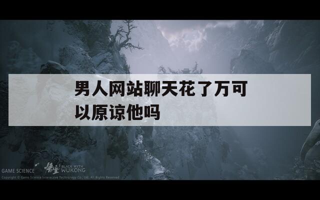 男人网站聊天花了万可以原谅他吗